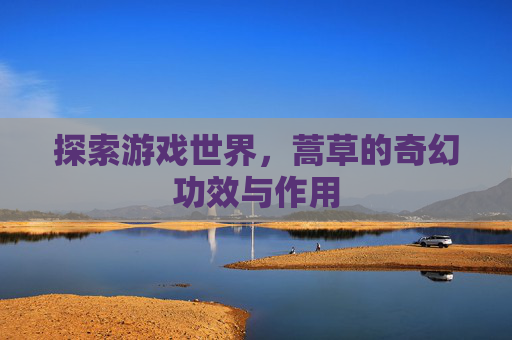 探索游戏世界，蒿草的奇幻功效与作用