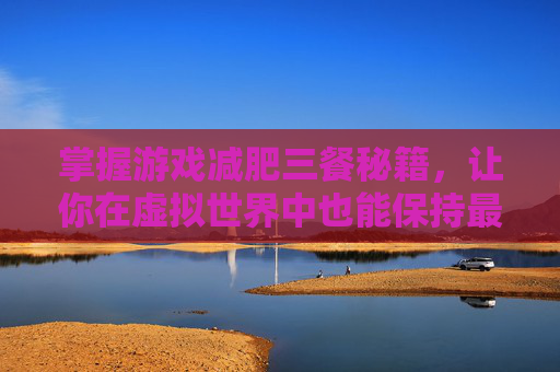 掌握游戏减肥三餐秘籍,让你在虚拟世界中也能保持最佳状态! 掌握游戏减肥三餐秘籍,让你在虚拟世界中也能保持最佳状态!