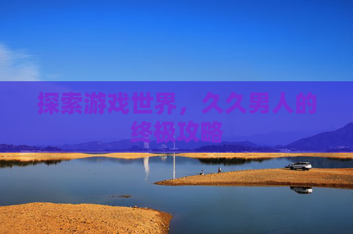 探索游戏世界，久久男人的终极攻略