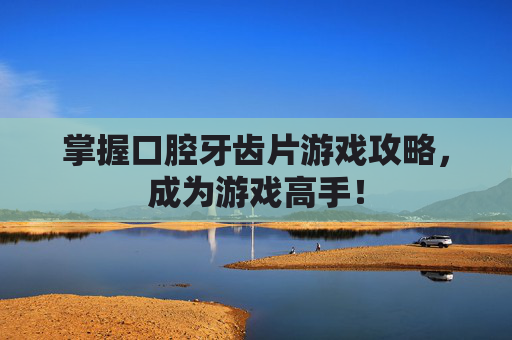掌握口腔牙齿片游戏攻略,成为游戏高手! 掌握口腔牙齿片游戏攻略,成为游戏高手!