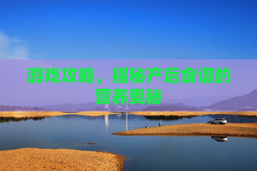 游戏攻略,揭秘产后食谱的营养奥秘 游戏攻略,揭秘产后食谱的营养奥秘