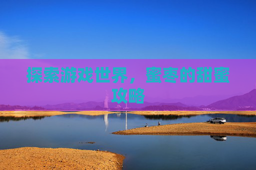 探索游戏世界,蜜枣的甜蜜攻略 探索游戏世界,蜜枣的甜蜜攻略