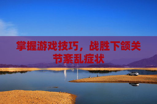 掌握游戏技巧，战胜下颌关节紊乱症状