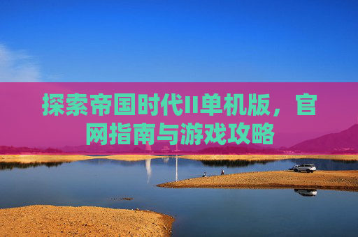 探索帝国时代II单机版,官网指南与游戏攻略 探索帝国时代II单机版,官网指南与游戏攻略