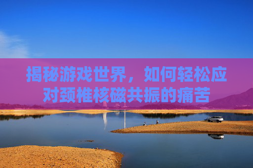 揭秘游戏世界，如何轻松应对颈椎核磁共振的痛苦