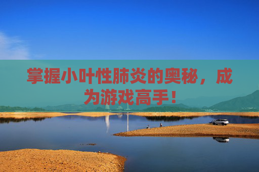 掌握小叶性肺炎的奥秘,成为游戏高手! 掌握小叶性肺炎的奥秘,成为游戏高手!