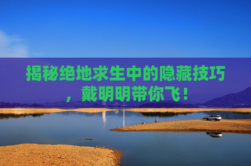 揭秘绝地求生中的隐藏技巧，戴明明带你飞！