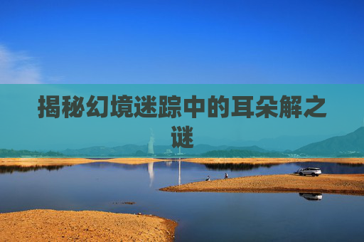 揭秘幻境迷踪中的耳朵解之谜 揭秘幻境迷踪中的耳朵解之谜