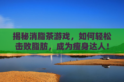 揭秘消脂茶游戏,如何轻松击败脂肪,成为瘦身达人! 揭秘消脂茶游戏,如何轻松击败脂肪,成为瘦身达人!