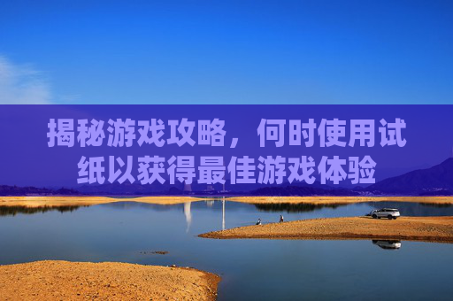 揭秘游戏攻略,何时使用试纸以获得最佳游戏体验 揭秘游戏攻略,何时使用试纸以获得最佳游戏体验