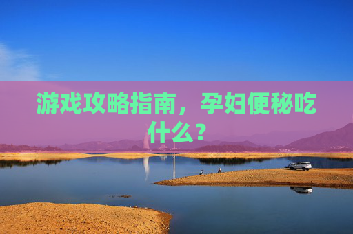 游戏攻略指南,孕妇便秘吃什么? 游戏攻略指南,孕妇便秘吃什么?