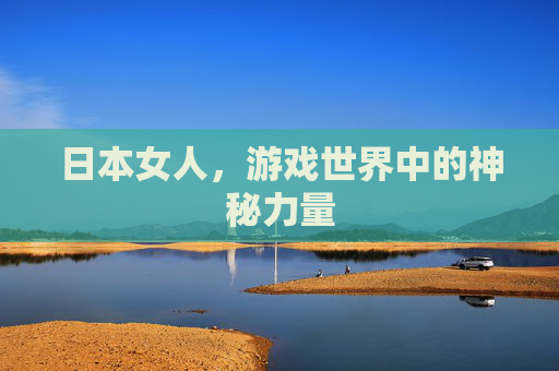 日本女人,游戏世界中的神秘力量 日本女人,游戏世界中的神秘力量