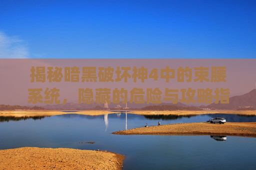 揭秘暗黑破坏神4中的束腰系统,隐藏的危险与攻略指南 揭秘暗黑破坏神4中的束腰系统,隐藏的危险与攻略指南
