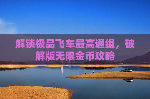 解锁极品飞车最高通缉,破解版无限金币攻略 解锁极品飞车最高通缉,破解版无限金币攻略