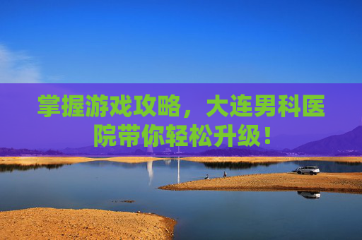 掌握游戏攻略,大连男科医院带你轻松升级! 掌握游戏攻略,大连男科医院带你轻松升级!