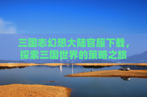 三国志幻想大陆官服下载,探索三国世界的策略之旅 三国志幻想大陆官服下载,探索三国世界的策略之旅