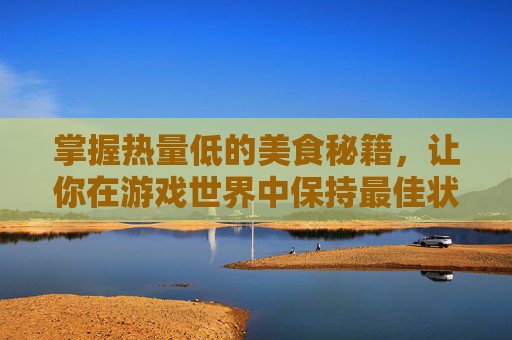 掌握热量低的美食秘籍，让你在游戏世界中保持最佳状态！