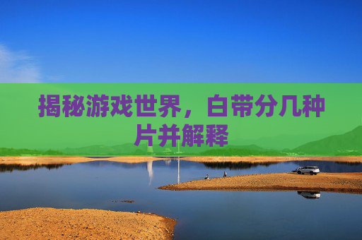 揭秘游戏世界,白带分几种片并解释 揭秘游戏世界,白带分几种片并解释
