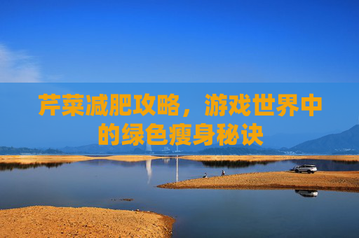 芹菜减肥攻略，游戏世界中的绿色瘦身秘诀